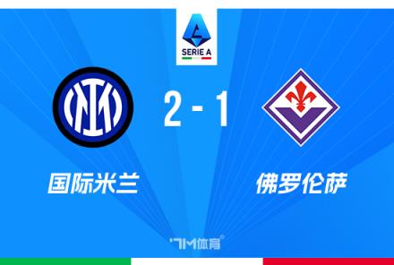 意甲战报:国米2-1佛罗伦萨,劳塔罗献乌龙,距榜首仅1分